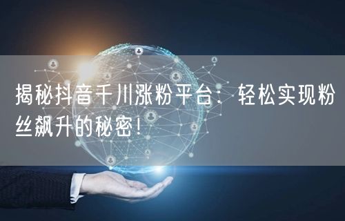 揭秘抖音千川涨粉平台：轻松实现粉丝飙升的秘密！
