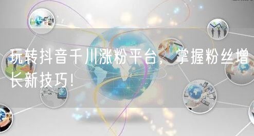 玩转抖音千川涨粉平台，掌握粉丝增长新技巧！