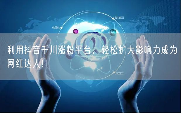 利用抖音千川涨粉平台，轻松扩大影响力成为网红达人！