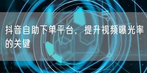 抖音自助下单平台，提升视频曝光率的关键