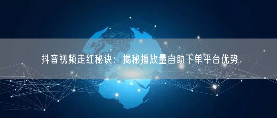 抖音视频走红秘诀：揭秘播放量自助下单平台优势