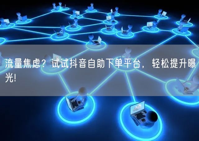 流量焦虑？试试抖音自助下单平台，轻松提升曝光!