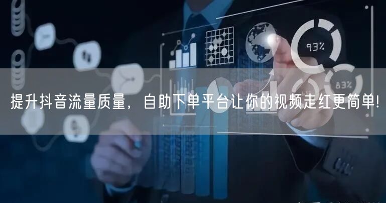 提升抖音流量质量，自助下单平台让你的视频走红更简单!