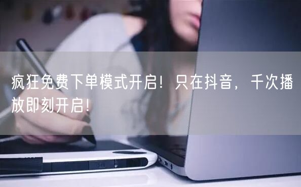 疯狂免费下单模式开启！只在抖音，千次播放即刻开启！