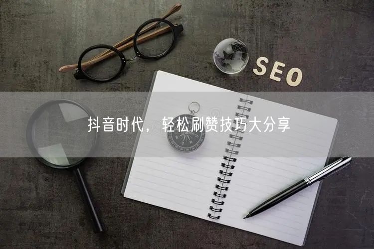 抖音时代，轻松刷赞技巧大分享