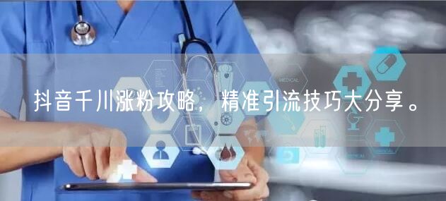 抖音千川涨粉攻略，精准引流技巧大分享。