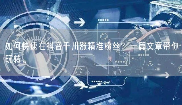 如何快速在抖音千川涨精准粉丝？一篇文章带你玩转。