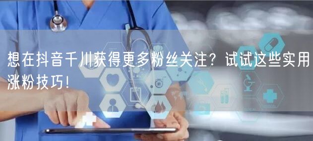 想在抖音千川获得更多粉丝关注？试试这些实用涨粉技巧！