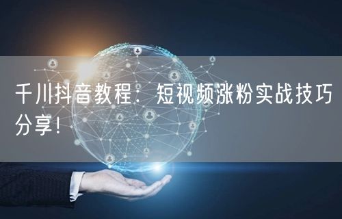 千川抖音教程：短视频涨粉实战技巧分享！