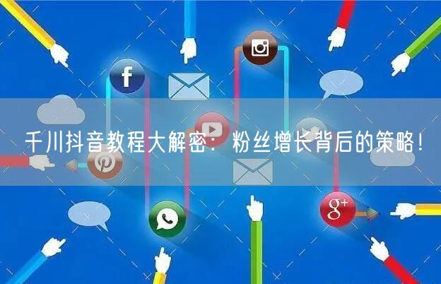 千川抖音教程大解密：粉丝增长背后的策略！