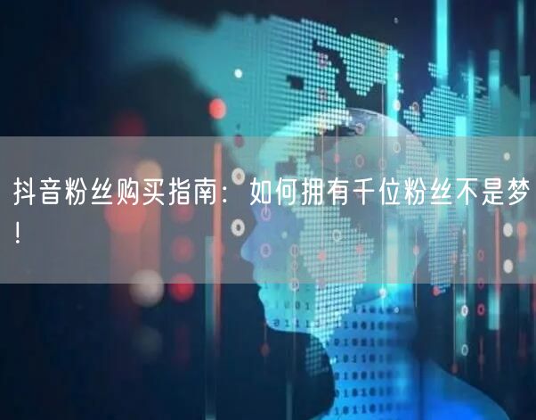 抖音粉丝购买指南：如何拥有千位粉丝不是梦！
