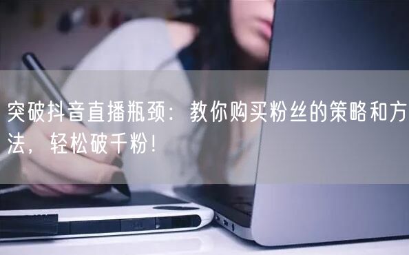 突破抖音直播瓶颈：教你购买粉丝的策略和方法，轻松破千粉！