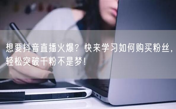 想要抖音直播火爆？快来学习如何购买粉丝，轻松突破千粉不是梦！
