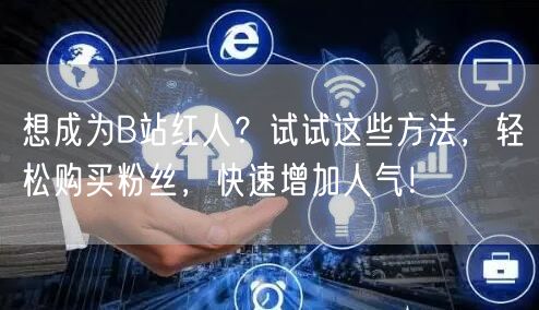 想成为B站红人？试试这些方法，轻松购买粉丝，快速增加人气！