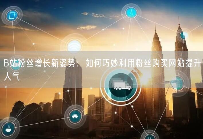 B站粉丝增长新姿势：如何巧妙利用粉丝购买网站提升人气