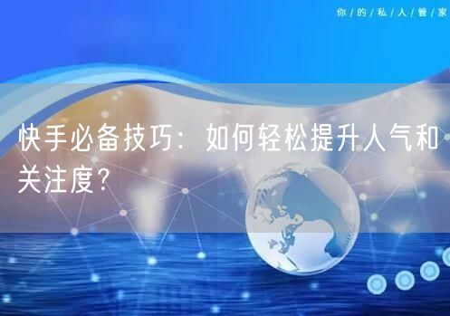 快手必备技巧：如何轻松提升人气和关注度？