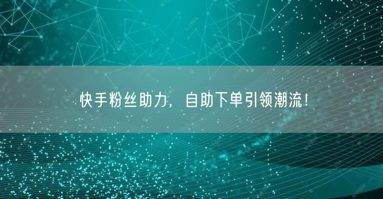 快手粉丝助力，自助下单引领潮流！