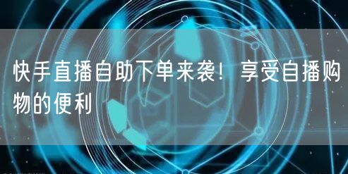 快手直播自助下单来袭！享受自播购物的便利