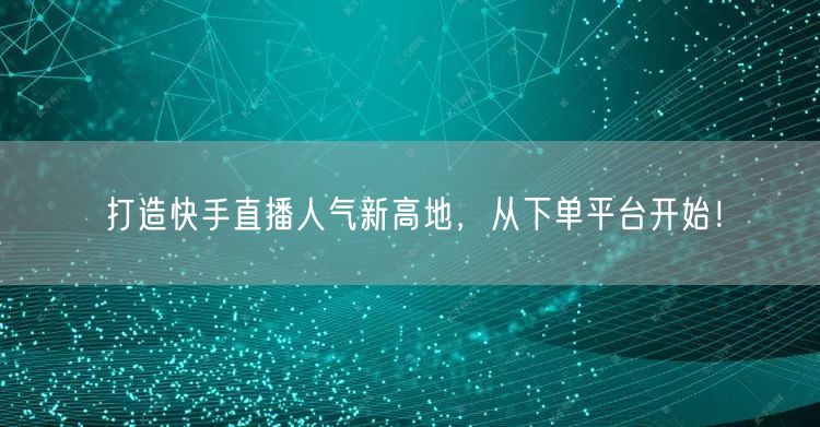 打造快手直播人气新高地，从下单平台开始！