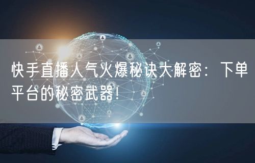 快手直播人气火爆秘诀大解密：下单平台的秘密武器！