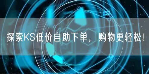 探索KS低价自助下单，购物更轻松！