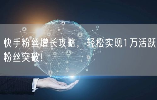 快手粉丝增长攻略，轻松实现1万活跃粉丝突破！