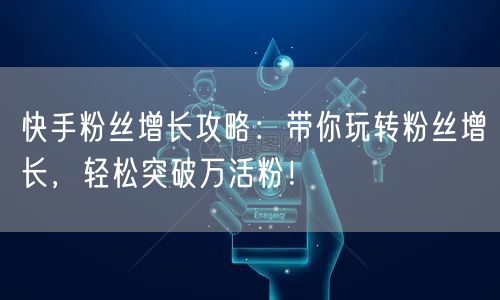 快手粉丝增长攻略：带你玩转粉丝增长，轻松突破万活粉！