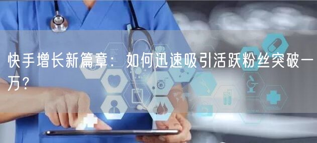 快手增长新篇章：如何迅速吸引活跃粉丝突破一万？