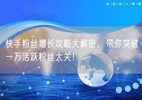 快手粉丝增长攻略大解密，带你突破一万活跃粉丝大关！