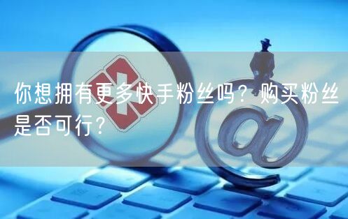 你想拥有更多快手粉丝吗？购买粉丝是否可行？