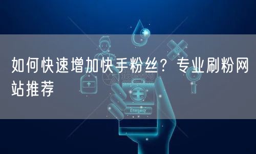 如何快速增加快手粉丝？专业刷粉网站推荐