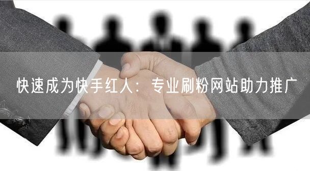 快速成为快手红人：专业刷粉网站助力推广