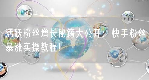 活跃粉丝增长秘籍大公开：快手粉丝暴涨实操教程！