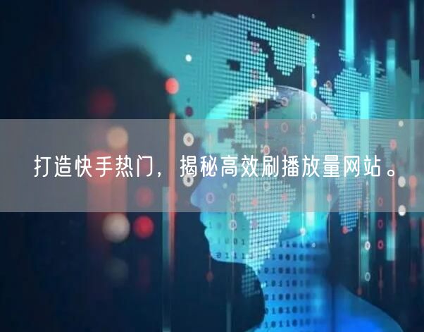 打造快手热门，揭秘高效刷播放量网站。