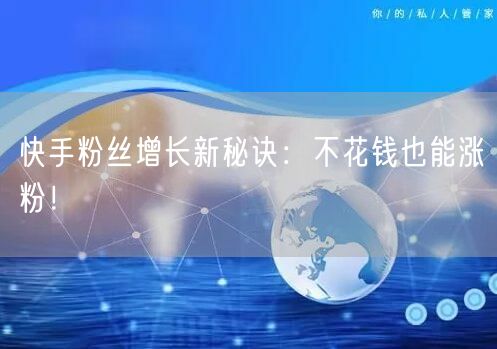 快手粉丝增长新秘诀：不花钱也能涨粉！
