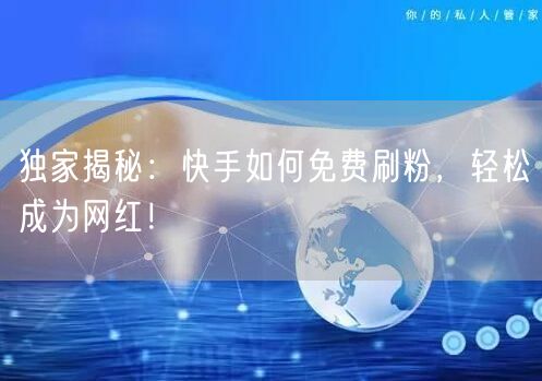 独家揭秘：快手如何免费刷粉，轻松成为网红！