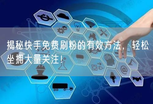 揭秘快手免费刷粉的有效方法，轻松坐拥大量关注！