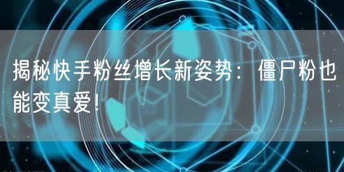 揭秘快手粉丝增长新姿势：僵尸粉也能变真爱！