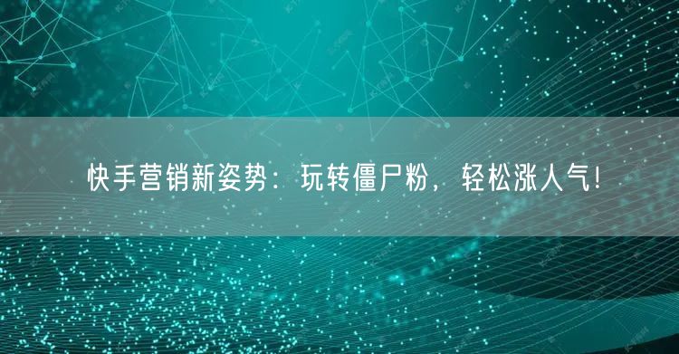 快手营销新姿势：玩转僵尸粉，轻松涨人气！