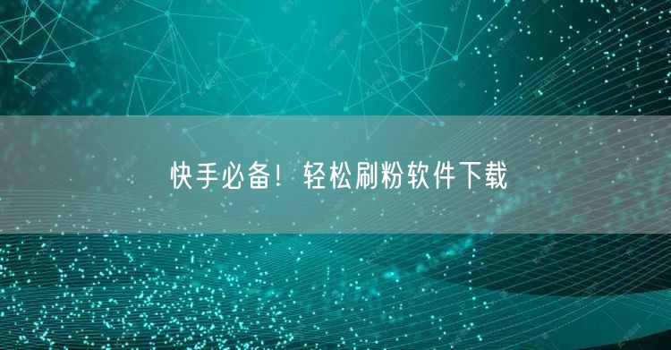 快手必备！轻松刷粉软件下载