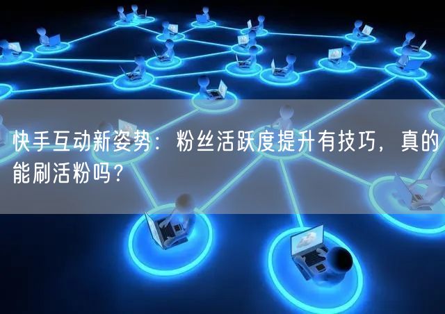 快手互动新姿势：粉丝活跃度提升有技巧，真的能刷活粉吗？