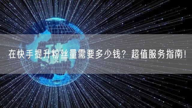 在快手提升粉丝量需要多少钱？超值服务指南！