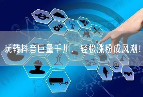 玩转抖音巨量千川，轻松涨粉成风潮！