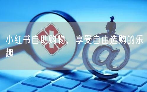 小红书自助购物，享受自由选购的乐趣