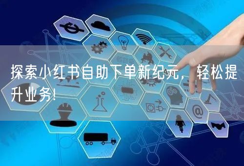 探索小红书自助下单新纪元，轻松提升业务!