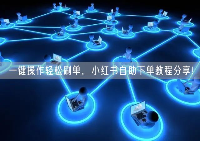 一键操作轻松刷单，小红书自助下单教程分享!
