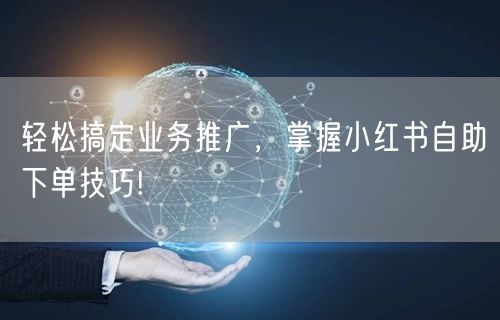 轻松搞定业务推广，掌握小红书自助下单技巧!