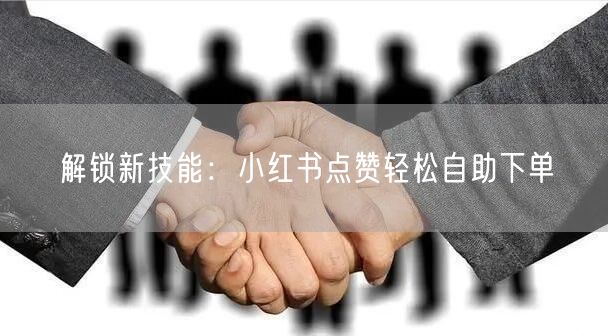 解锁新技能：小红书点赞轻松自助下单