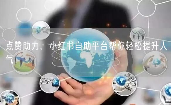 点赞助力，小红书自助平台帮你轻松提升人气