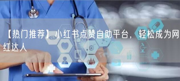 【热门推荐】小红书点赞自助平台，轻松成为网红达人
